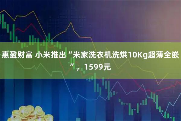 惠盈财富 小米推出“米家洗衣机洗烘10Kg超薄全嵌”，1599元