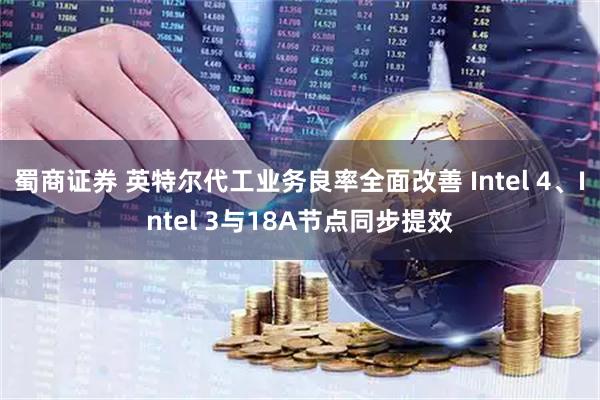 蜀商证券 英特尔代工业务良率全面改善 Intel 4、Intel 3与18A节点同步提效