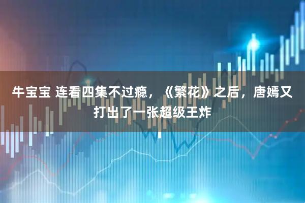 牛宝宝 连看四集不过瘾，《繁花》之后，唐嫣又打出了一张超级王炸