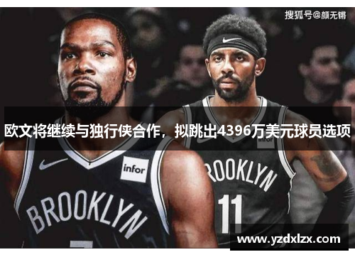 欧文将继续与独行侠合作，拟跳出4396万美元球员选项
